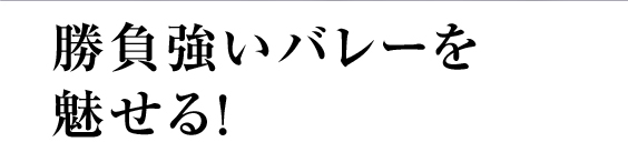 勝負強いバレーを魅せる！