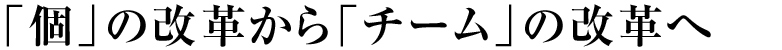 「個」の改革から「チーム」の改革へ
