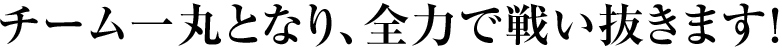 チーム一丸となり、全力で戦い抜きます！