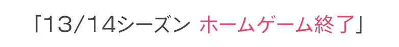 「13/14シーズン ホームゲーム終了」