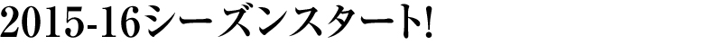 2015-16シーズンスタート！