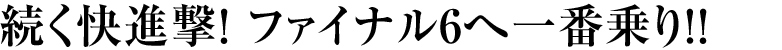 続く快進撃！ ファイナル6へ一番乗り!！