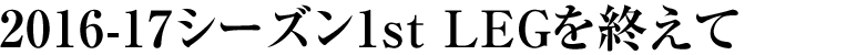 2016-17シーズン1st LEGを終えて