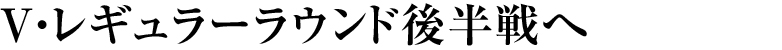 V・レギュラーラウンド後半戦へ