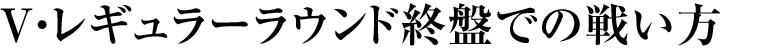 V・レギュラーラウンド終盤での戦い方